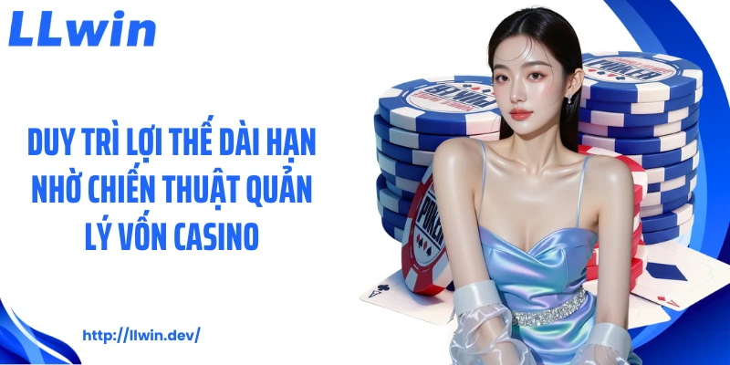 Duy trì lợi thế dài hạn nhờ chiến thuật quản lý vốn casino
